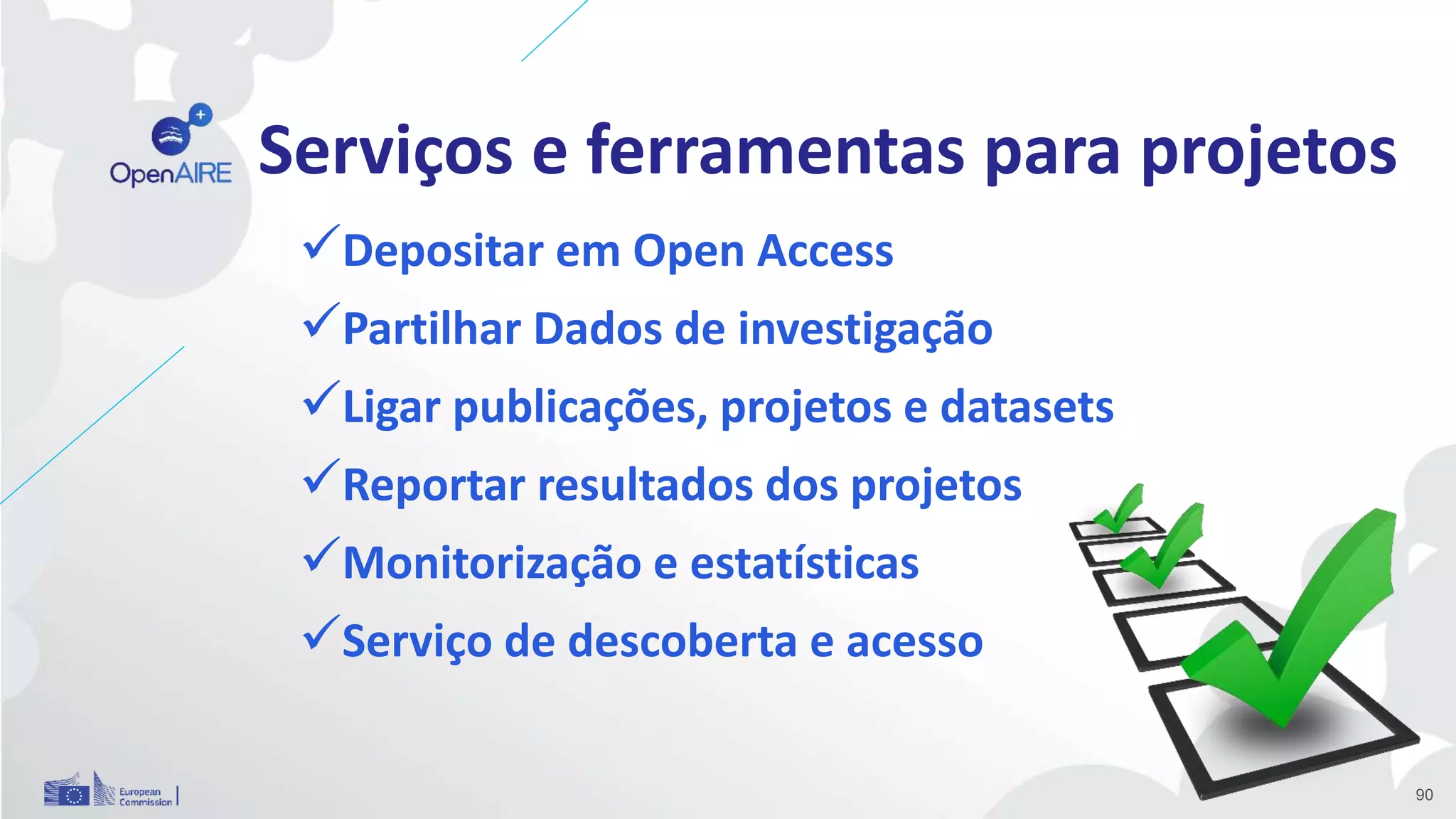 Serviços e ferramentas para projetos
Depositar em Open Access
Partilhar Dados de investigação
Ligar publicações, projetos e datasets
Reportar resultados dos projetos
Monitorização e estatísticas
Serviço de descoberta e acesso
90
 