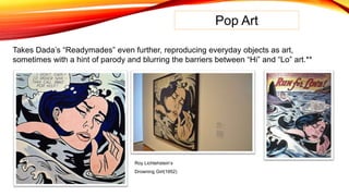 Pop Art
Takes Dada’s “Readymades” even further, reproducing everyday objects as art,
sometimes with a hint of parody and blurring the barriers between “Hi” and “Lo” art.**
Roy Lichtehstein’s
Drowning Girl(1952)
 