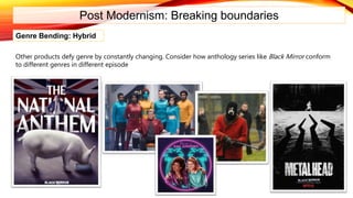 Post Modernism: Breaking boundaries
Genre Bending: Hybrid
Other products defy genre by constantly changing. Consider how anthology series like Black Mirror conform
to different genres in different episode
 