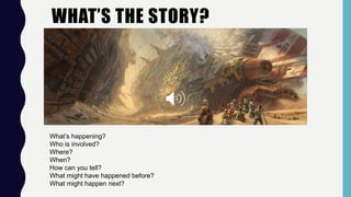 WHAT’S THE STORY?
What’s happening?
Who is involved?
Where?
When?
How can you tell?
What might have happened before?
What might happen next?
 