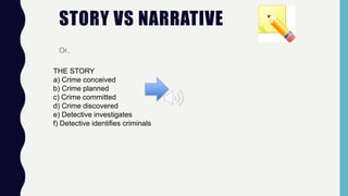 STORY VS NARRATIVE
Or..
THE STORY
a) Crime conceived
b) Crime planned
c) Crime committed
d) Crime discovered
e) Detective investigates
f) Detective identifies criminals
 