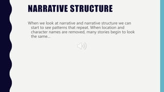 NARRATIVE STRUCTURE
When we look at narrative and narrative structure we can
start to see patterns that repeat. When location and
character names are removed, many stories begin to look
the same…
 