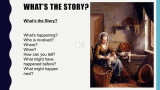 What’s the Story?
What’s happening?
Who is involved?
Where?
When?
How can you tell?
What might have
happened before?
What might happen
next?
WHAT’S THE STORY?
 