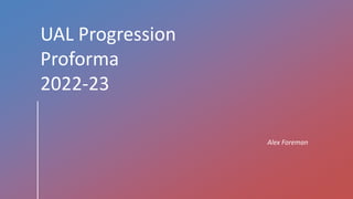 UAL Progression
Proforma
2022-23
Alex Foreman
 