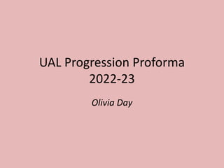 UAL Progression Proforma
2022-23
Olivia Day
 