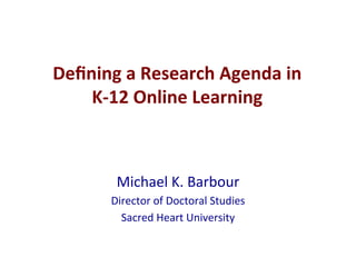 Deﬁning	
  a	
  Research	
  Agenda	
  in	
  	
  
K-­‐12	
  Online	
  Learning	
  
Michael	
  K.	
  Barbour	
  
Director	
  of	
  Doctoral	
  Studies	
  
Sacred	
  Heart	
  University	
  
 