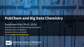 PubChem and Big Data Chemistry
Sunghwan Kim, Ph.D., M.Sc.
National Center for Biotechnology Information
National Library of Medicine
National Institutes of Health
Email: sunghwan.kim@nih.gov
 