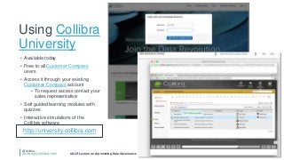 @collibra
university.collibra.com UALR Lecture on Automating Data Governance & Stewardship, Oct. 21 2015 by Pieter De Leenheer, PhD
Using Collibra
University
• Available today
• Free to all Customer Compass
users
• Access it through your existing
Customer Compass account
• To request access contact your
sales representative
• Self guided learning modules with
quizzes
• Interactive simulations of the
Collibra software
http://university.collibra.com
 