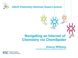 Navigating an Internet of  Chemistry via ChemSpider Antony Williams University of Arkansas, Little Rock, October 2011 UALR Chemistry Seminar Guest Lecture 