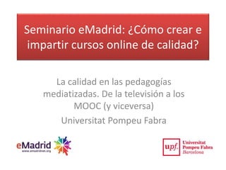 Seminario eMadrid: ¿Cómo crear e
impartir cursos online de calidad?
La calidad en las pedagogías
mediatizadas. De la televisión a los
MOOC (y viceversa)
Universitat Pompeu Fabra
 