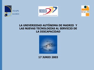 LA UNIVERSIDAD AUTÓNOMA DE MADRID  Y LAS NUEVAS TECNOLOGÍAS AL SERVICIO DE LA DISCAPACIDAD 17 JUNIO 2003 FEAPS MADRID 