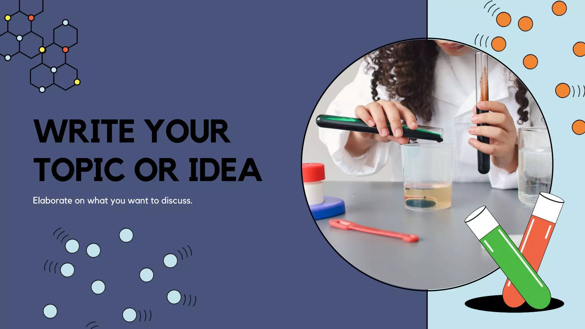 WRITE YOUR
TOPIC OR IDEA
Elaborate on what you want to discuss.
 