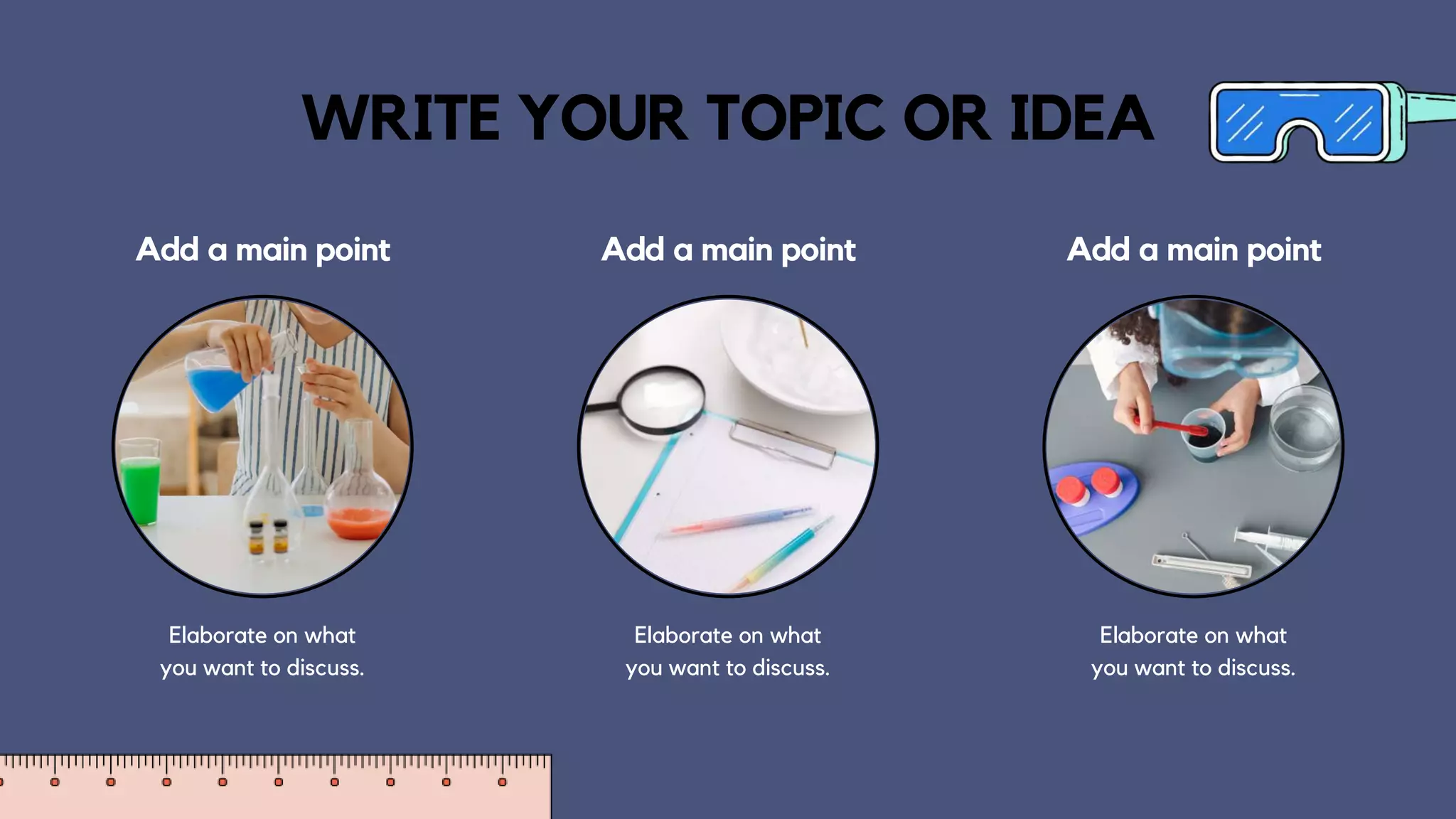 Add a main point
WRITE YOUR TOPIC OR IDEA
Add a main point
Elaborate on what
you want to discuss.
Add a main point
Elaborate on what
you want to discuss.
Elaborate on what
you want to discuss.
 
