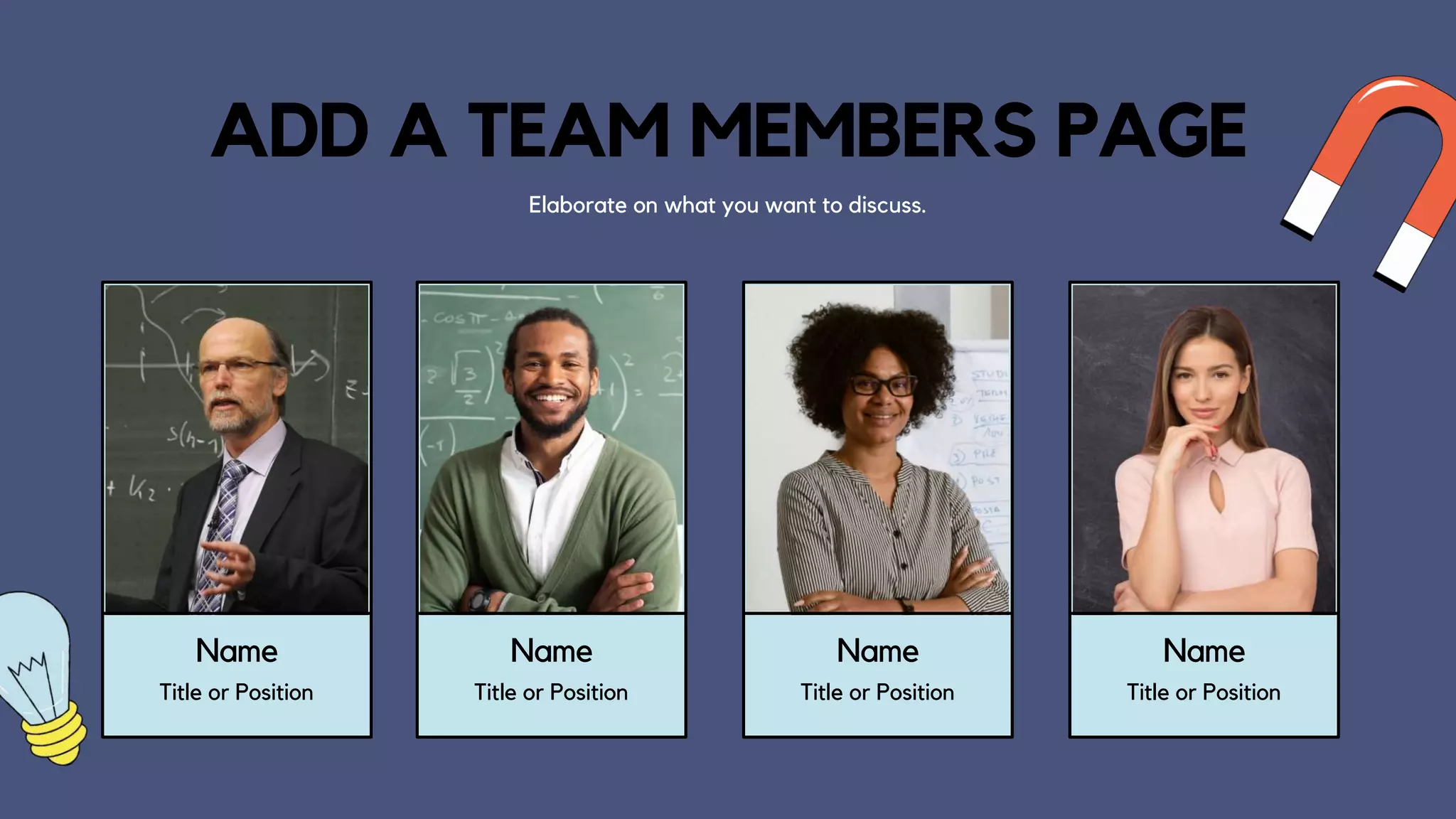 ADD A TEAM MEMBERS PAGE
Elaborate on what you want to discuss.
Name
Title or Position
Name
Title or Position
Name
Title or Position
Name
Title or Position
 