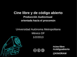 Cine libre y de código abierto
      Producción Audiovisual
    orientada hacia el procomún


 Universidad Autónoma Metropolitana
             México DF
              1/2/2013


                             #cine-libre
                             #códigoabierto
                             @KINORAW
 