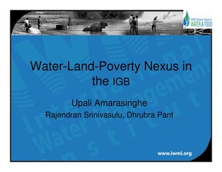 Water-Land-Poverty Nexus in
          the IGB
         Upali Amarasinghe
  Rajendran Srinivasulu, Dhrubra Pant
 