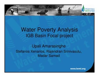 Water Poverty Analysis
      IGB Basin Focal project

         Upali Amarasinghe
Stefanos Xenarios, Rajendran Srinivasulu,
            Madar Samad
 