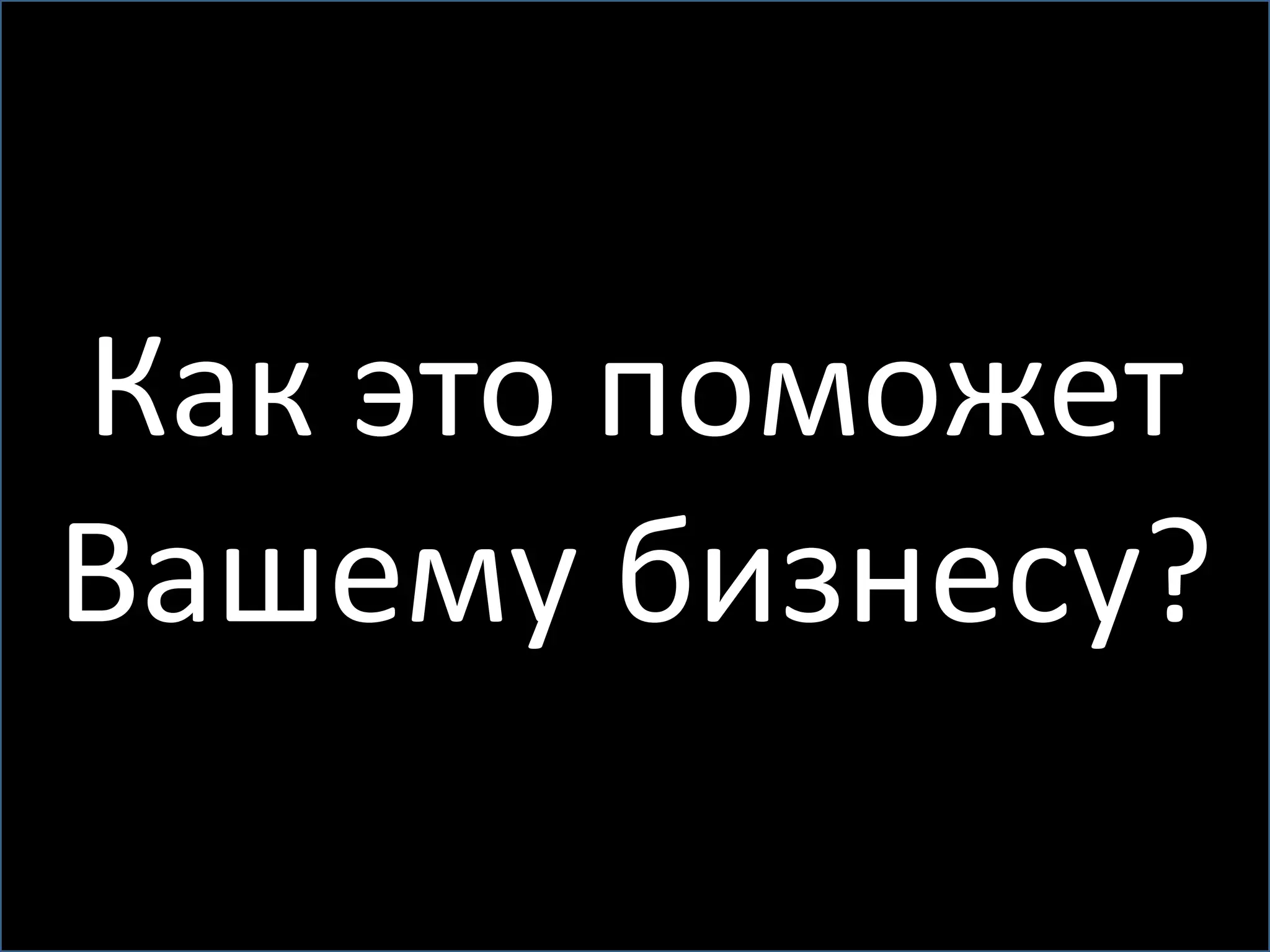 Как это поможет
Вашему бизнесу?
 