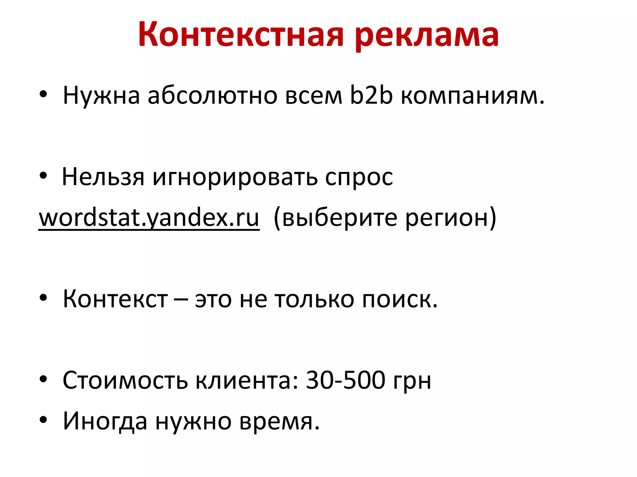 Контекстная реклама
• Нужна абсолютно всем b2b компаниям.

• Нельзя игнорировать спрос
wordstat.yandex.ru (выберите регион)

• Контекст – это не только поиск.

• Стоимость клиента: 30-500 грн
• Иногда нужно время.
 
