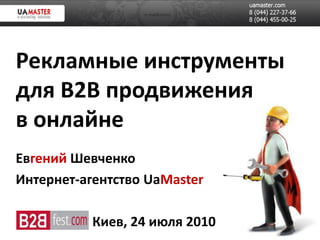 Рекламные инструменты
для B2B продвижения
в онлайне
Евгений Шевченко
Интернет-агентство UaMaster

           Киев, 24 июля 2010
 