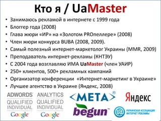 Кто я / UaMaster
•   Занимаюсь рекламой в интернете с 1999 года
•   Блоггер года (2008)
•   Глава жюри «ИР» на «Золотом PR...
