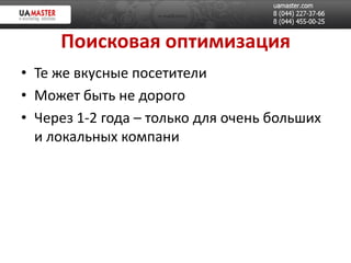 Поисковая оптимизация
• Те же вкусные посетители
• Может быть не дорого
• Через 1-2 года – только для очень больших
  и локальных компани
 