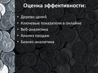 Оценка эффективности:
•   Дерево целей
•   Ключевые показатели в онлайне
•   Веб-аналитика
•   Анализ продаж
•   Бизнес-аналитика
 