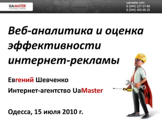Веб-аналитика и оценка эффективности интернет-рекламы ЕвгенийШевченко Интернет-агентство UaMaster Одесса, 15 июля 2010 г. 