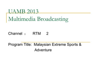 UAMB 2013 Multimedia Broadcasting Channel  ：　 RTM 　 2 Program Title:  Malaysian Extreme Sports &  Adventure 