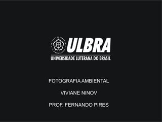 FOTOGRAFIA AMBIENTAL

   VIVIANE NINOV

PROF. FERNANDO PIRES
 