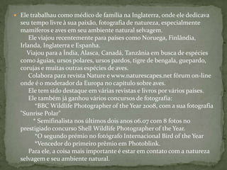  Ele trabalhau como médico de família na Inglaterra, onde ele dedicava
seu tempo livre à sua paixão, fotografia de nature...