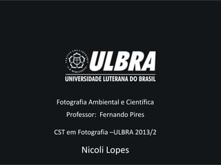 Fotografia Ambiental e Científica
Professor: Fernando Pires

CST em Fotografia –ULBRA 2013/2

Nicoli Lopes

 