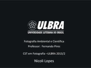 Fotografia Ambiental e Científica
Professor: Fernando Pires
CST em Fotografia –ULBRA 2013/2

Nicoli Lopes

 