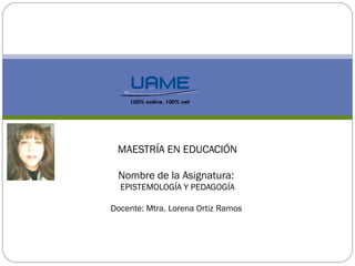 MAESTRÍA EN EDUCACIÓN
Nombre de la Asignatura:
EPISTEMOLOGÍA Y PEDAGOGÍA
Docente: Mtra. Lorena Ortiz Ramos
 