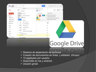  Sistema de alojamiento de archivos
 Creador de documentos en línea y editador. (Grupo)
 15 gigabytes por usuario.
 Disponible en ios y android.
 Usuario gmail.
 