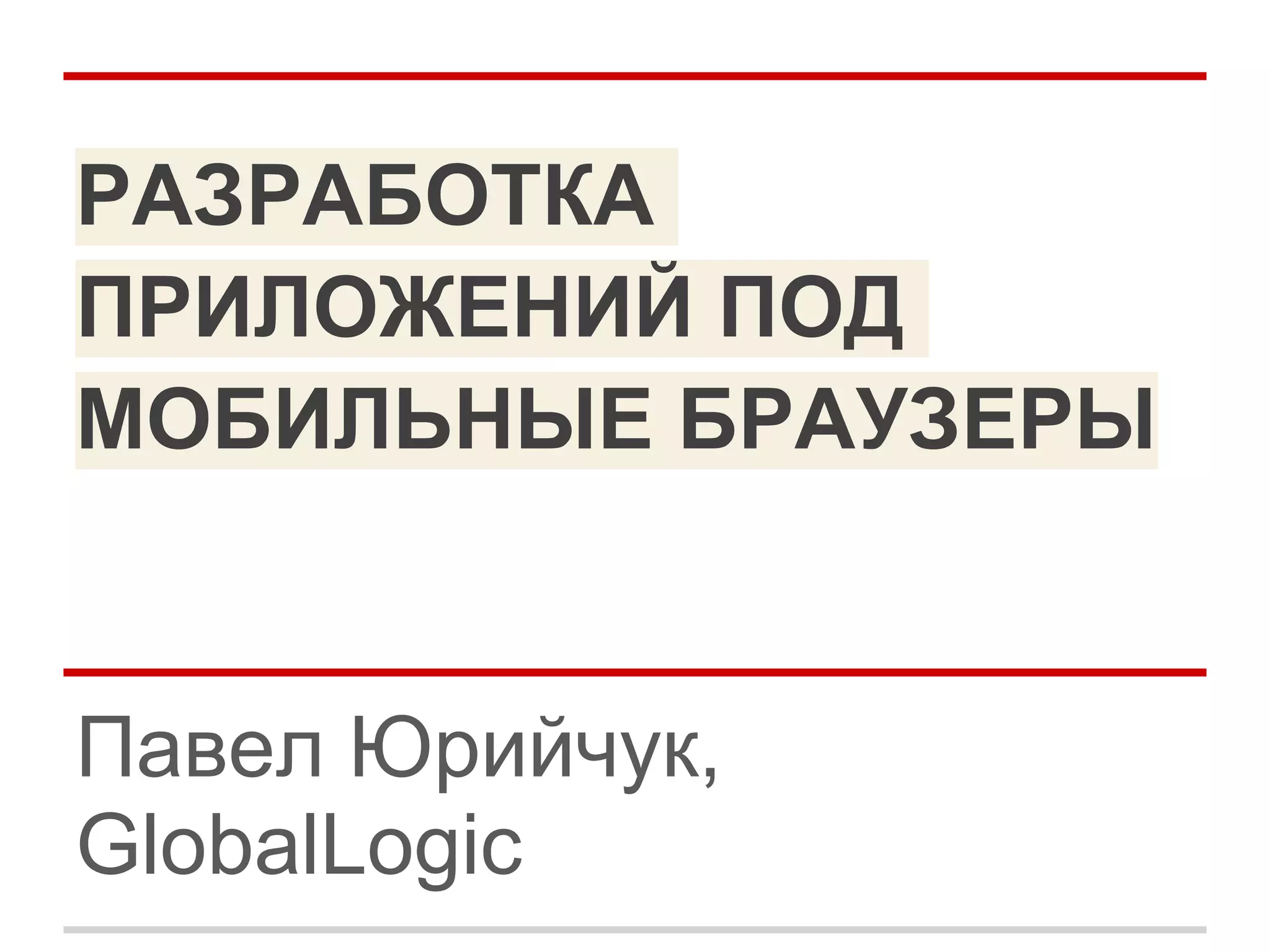 РАЗРАБОТКА
ПРИЛОЖЕНИЙ ПОД
МОБИЛЬНЫЕ БРАУЗЕРЫ


Павел Юрийчук,
GlobalLogic
 