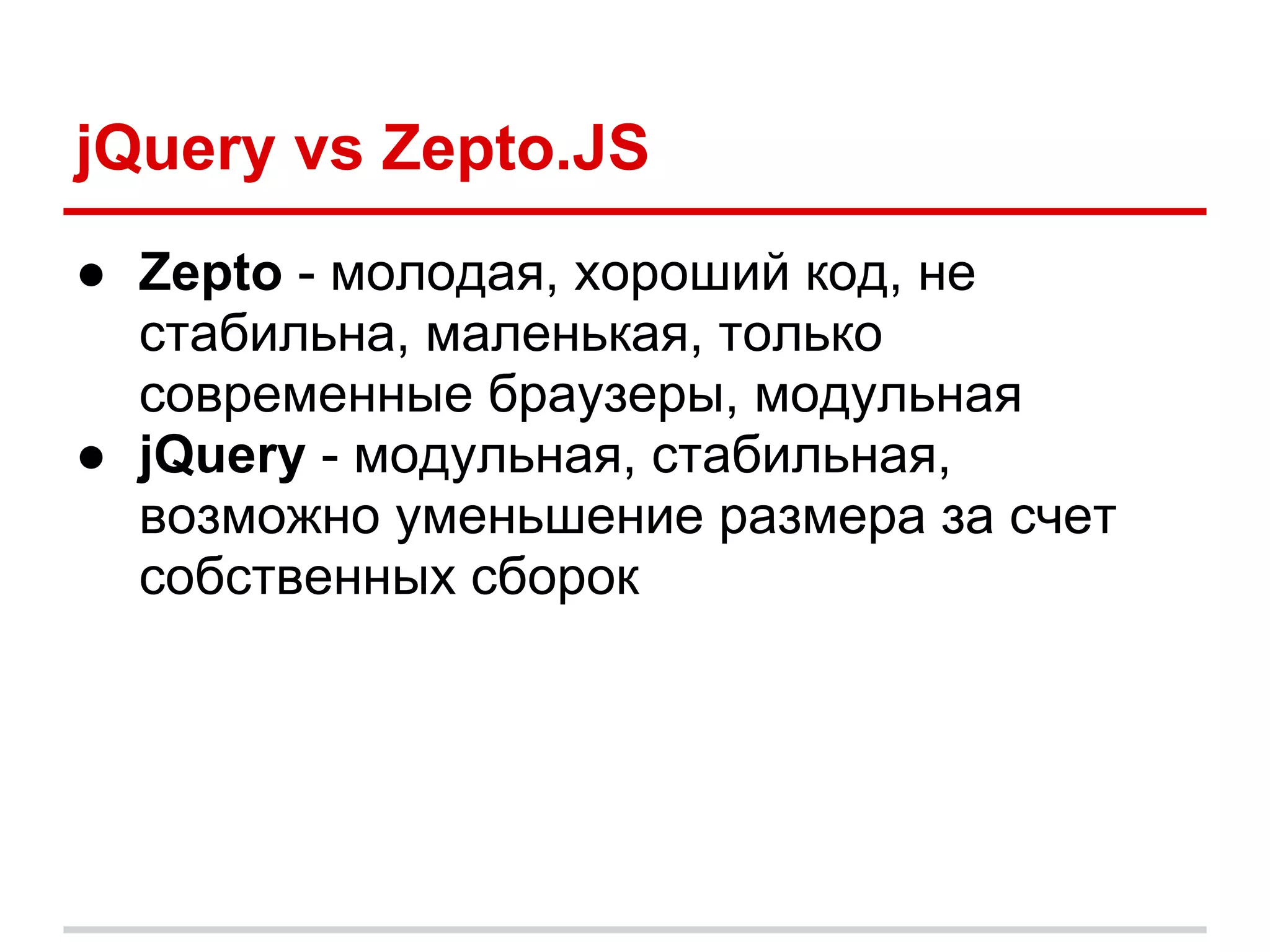 jQuery vs Zepto.JS
● Zepto - молодая, хороший код, не
  стабильна, маленькая, только
  современные браузеры, модульная
● jQuery - модульная, стабильная,
  возможно уменьшение размера за счет
  собственных сборок
 