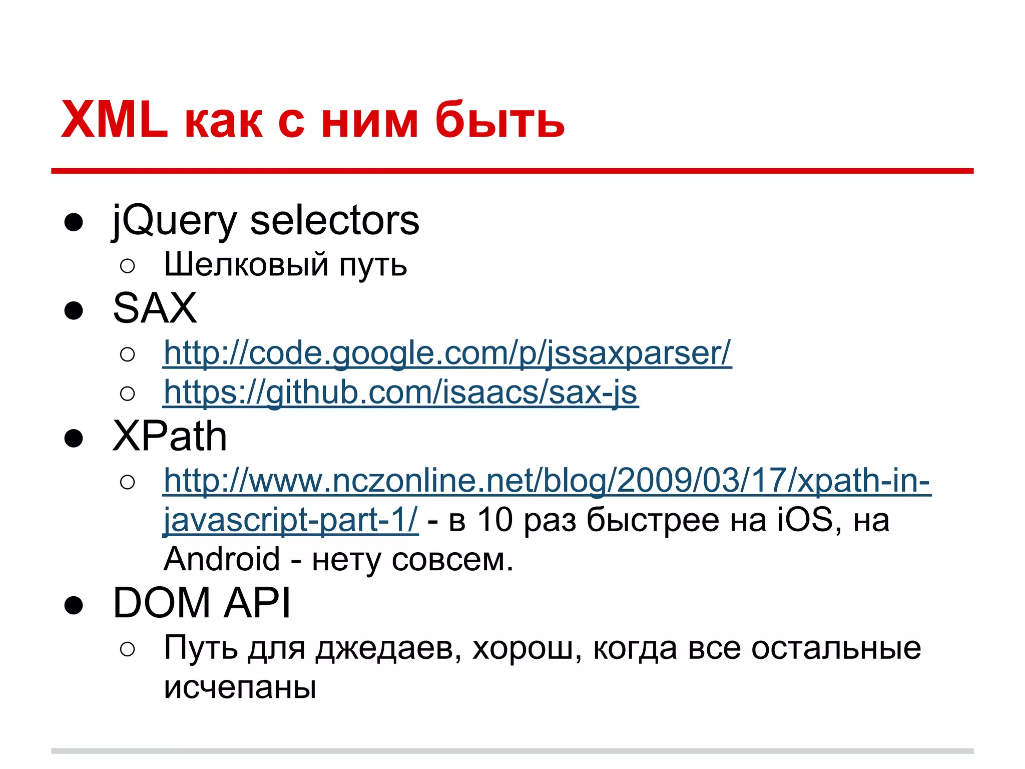 XML как с ним быть
● jQuery selectors
  ○ Шелковый путь
● SAX
  ○ http://code.google.com/p/jssaxparser/
  ○ https://github.com/isaacs/sax-js
● XPath
  ○ http://www.nczonline.net/blog/2009/03/17/xpath-in-
    javascript-part-1/ - в 10 раз быстрее на iOS, на
    Android - нету совсем.
● DOM API
  ○ Путь для джедаев, хорош, когда все остальные
    исчепаны
 
