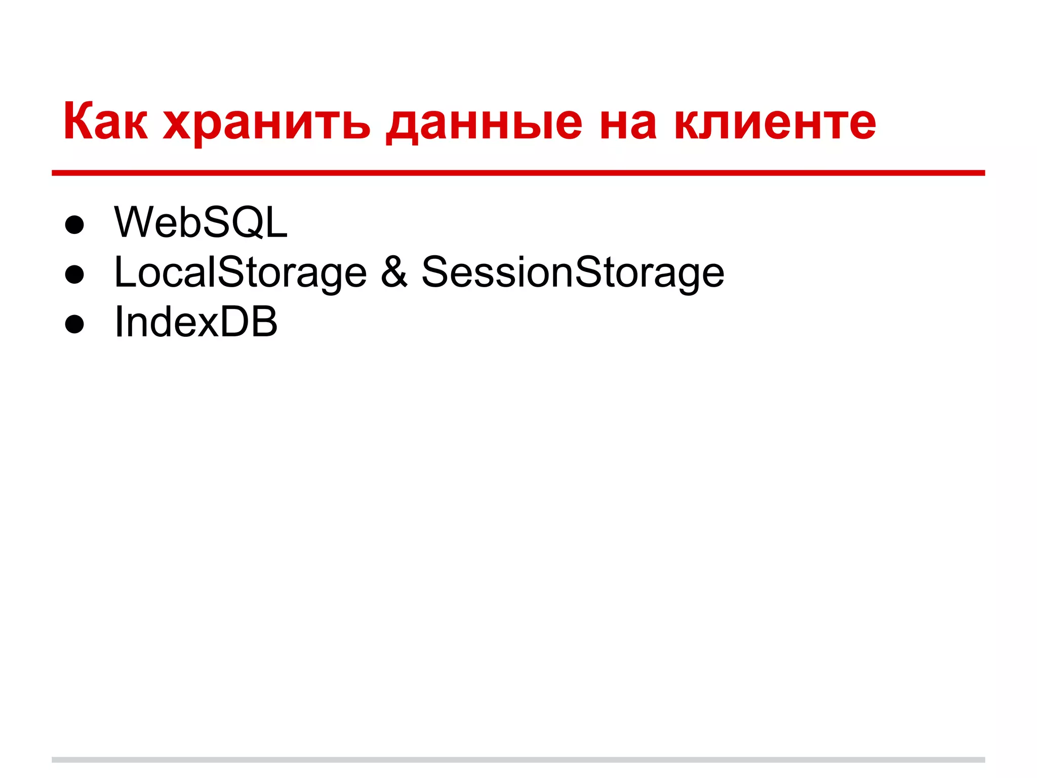 Как хранить данные на клиенте
● WebSQL
● LocalStorage & SessionStorage
● IndexDB
 