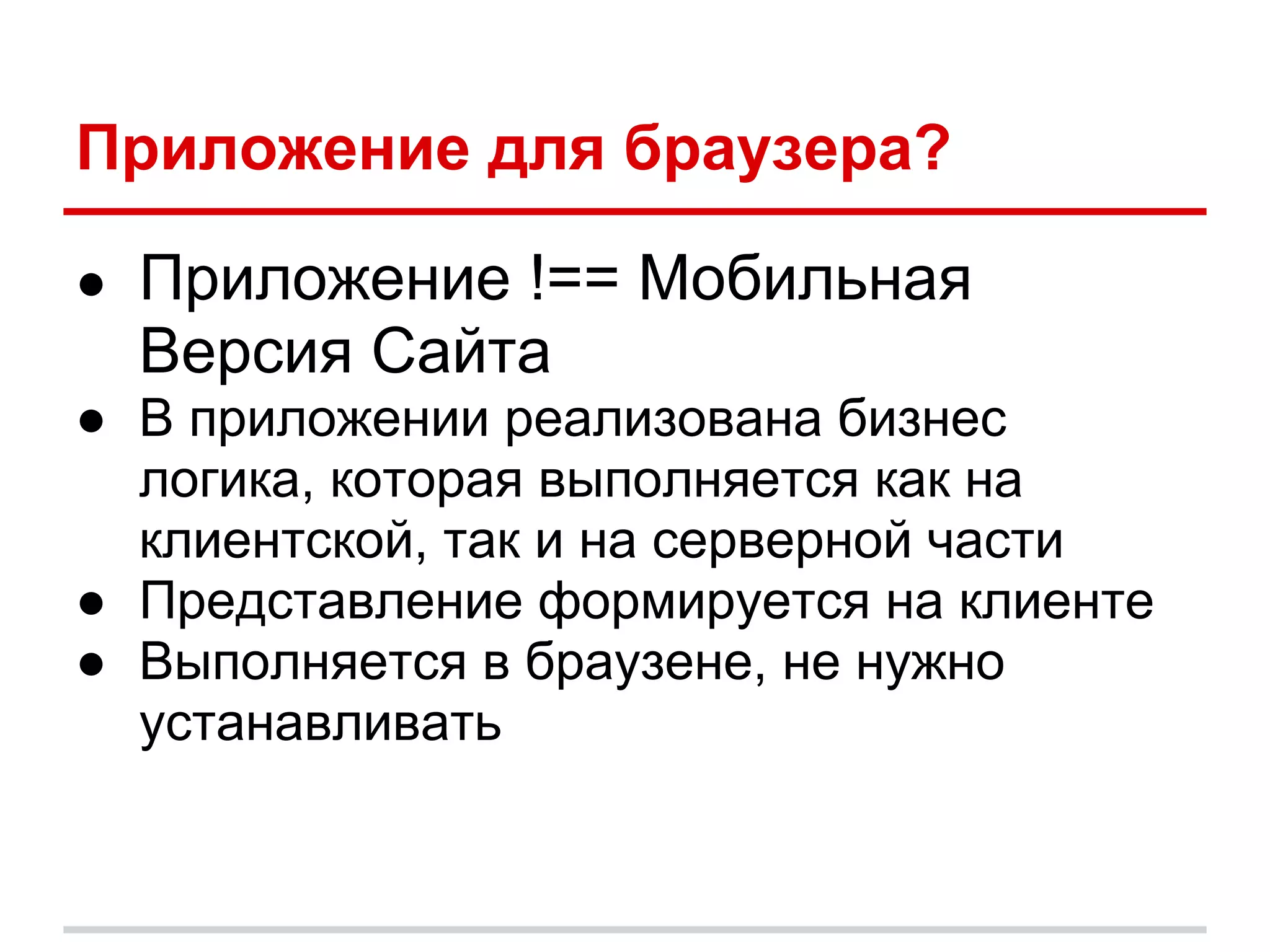 Приложение для браузера?

● Приложение !== Мобильная
  Версия Сайта
● В приложении реализована бизнес
  логика, которая выполняется как на
  клиентской, так и на серверной части
● Представление формируется на клиенте
● Выполняется в браузене, не нужно
  устанавливать
 
