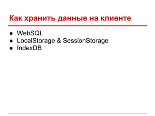 Как хранить данные на клиенте
● WebSQL
● LocalStorage & SessionStorage
● IndexDB
 