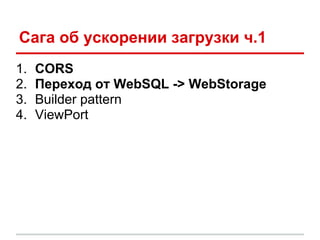 Сага об ускорении загрузки ч.1
1.   CORS
2.   Переход от WebSQL -> WebStorage
3.   Builder pattern
4.   ViewPort
 