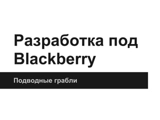 Разработка под
Blackberry
Подводные грабли
 