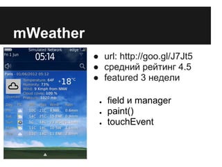 mWeather
           ● url: http://goo.gl/J7Jt5
           ● средний рейтинг 4.5
           ● featured 3 недели

            ●   field и manager
            ●   paint()
            ●   touchEvent
 