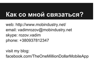 Как со мной связаться?
web: http://www.mobindustry.net/
email: vadimrozov@mobindustry.net
skype: rozov.vadim
phone: +380937812347

visit my blog:
facebook.com/TheOneMillionDollarMobileApp
 
