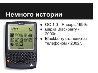 Немного истории
         ● ОС 1.0 - Январь 1999г.
         ● марка Blackberry -
           2000г.
         ● Blackberry становится
           телефоном - 2002г.
 