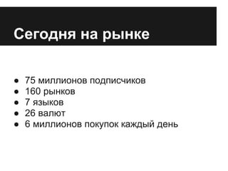 Сегодня на рынке

●   75 миллионов подписчиков
●   160 рынков
●   7 языков
●   26 валют
●   6 миллионов покупок каждый день
 