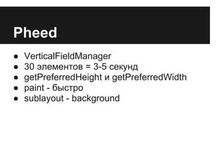 Pheed
●   VerticalFieldManager
●   30 элементов = 3-5 секунд
●   getPreferredHeight и getPreferredWidth
●   paint - быстро
●   sublayout - background
 
