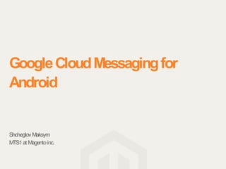 Google Cloud Messaging for
Android


Shcheglov Maksym
MTS1 at Magento inc.
 