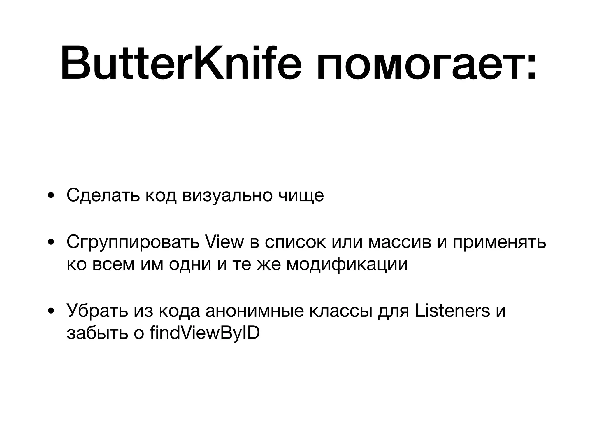 ButterKnife помогает:
• Сделать код визуально чище

• Сгруппировать View в список или массив и применять
ко всем им одни и те же модификации

• Убрать из кода анонимные классы для Listeners и
забыть о ﬁndViewByID
 